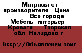 Матрасы от производителя › Цена ­ 4 250 - Все города Мебель, интерьер » Кровати   . Тверская обл.,Нелидово г.